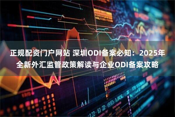 正规配资门户网站 深圳ODI备案必知：2025年全新外汇监管政策解读与企业ODI备案攻略
