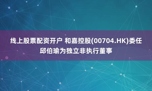 线上股票配资开户 和嘉控股(00704.HK)委任邱伯瑜为独立非执行董事