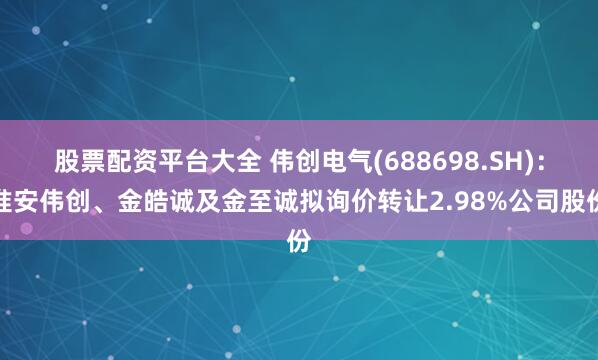股票配资平台大全 伟创电气(688698.SH)：淮安伟创、金皓诚及金至诚拟询价转让2.98%公司股份