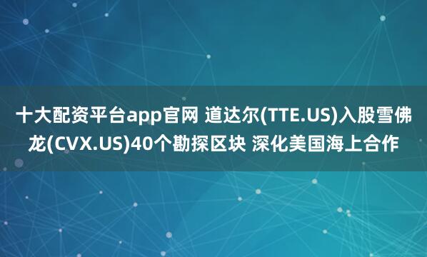 十大配资平台app官网 道达尔(TTE.US)入股雪佛龙(CVX.US)40个勘探区块 深化美国海上合作