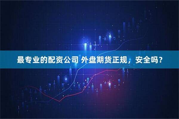 最专业的配资公司 外盘期货正规，安全吗？