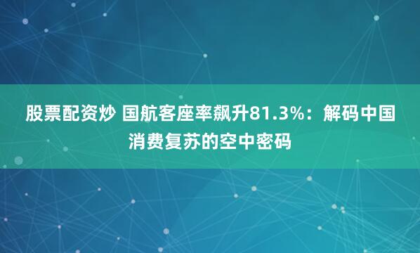 股票配资炒 国航客座率飙升81.3%：解码中国消费复苏的空中密码