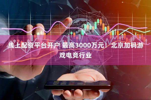 线上配资平台开户 最高3000万元！北京加码游戏电竞行业