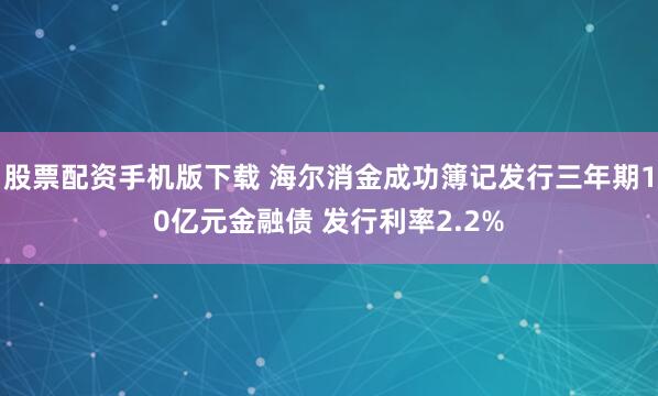 股票配资手机版下载 海尔消金成功簿记发行三年期10亿元金融债 发行利率2.2%