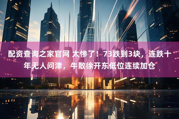 配资查询之家官网 太惨了！73跌到3块，连跌十年无人问津，牛散徐开东低位连续加仓