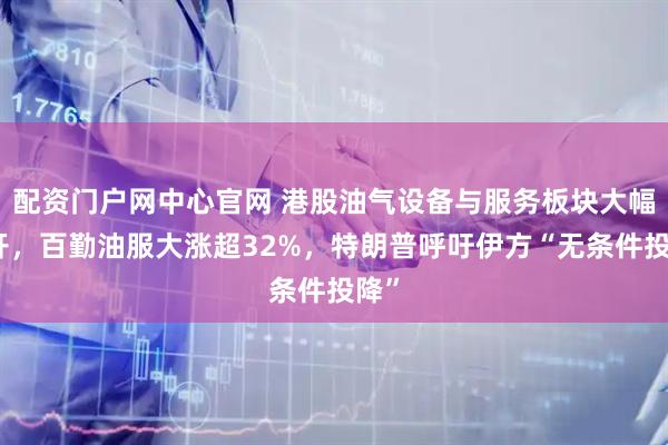 配资门户网中心官网 港股油气设备与服务板块大幅高开，百勤油服大涨超32%，特朗普呼吁伊方“无条件投降”