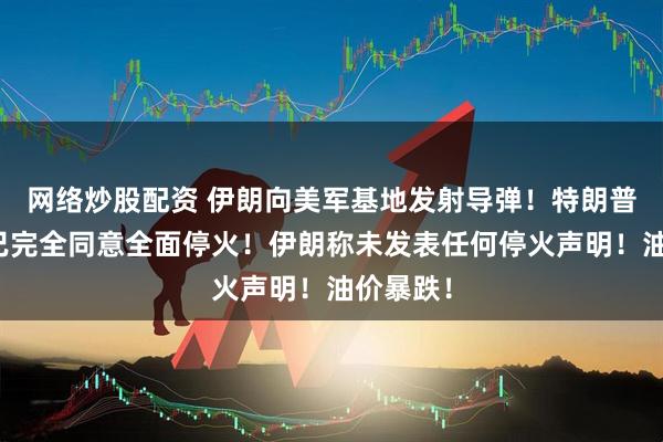 网络炒股配资 伊朗向美军基地发射导弹！特朗普：以伊已完全同意全面停火！伊朗称未发表任何停火声明！油价暴跌！