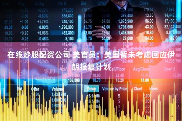 在线炒股配资公司 美官员：美国暂未考虑回应伊朗报复计划