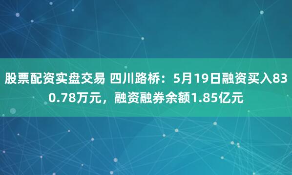股票配资实盘交易 四川路桥：5月19日融资买入830.78万元，融资融券余额1.85亿元