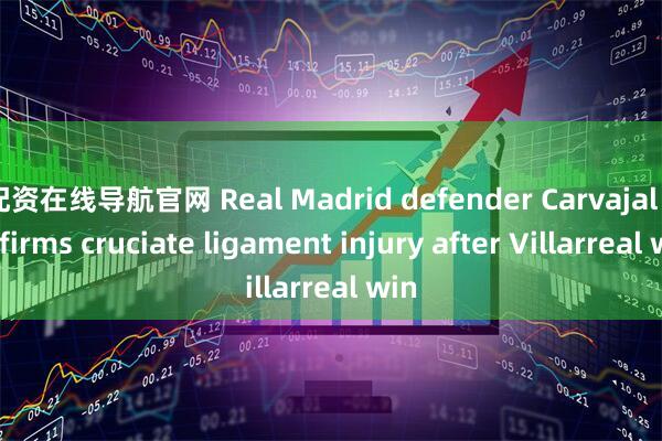 配资在线导航官网 Real Madrid defender Carvajal confirms cruciate ligament injury after Villarreal win