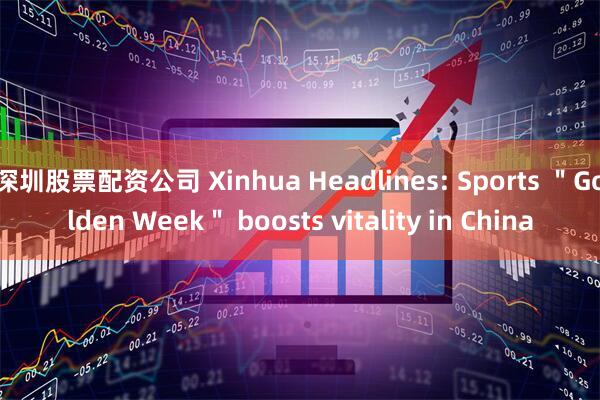 深圳股票配资公司 Xinhua Headlines: Sports ＂Golden Week＂ boosts vitality in China