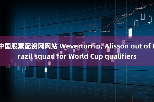 中国股票配资网网站 Weverton in, Alisson out of Brazil squad for World Cup qualifiers