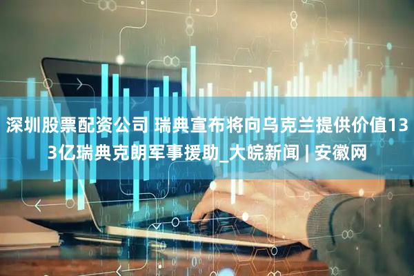 深圳股票配资公司 瑞典宣布将向乌克兰提供价值133亿瑞典克朗军事援助_大皖新闻 | 安徽网