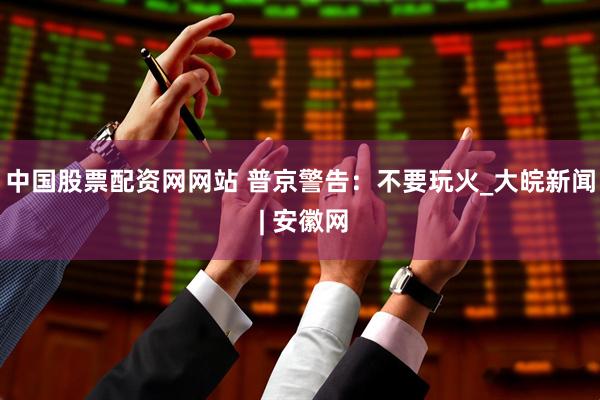中国股票配资网网站 普京警告：不要玩火_大皖新闻 | 安徽网