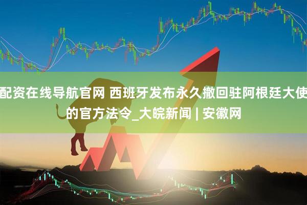 配资在线导航官网 西班牙发布永久撤回驻阿根廷大使的官方法令_大皖新闻 | 安徽网