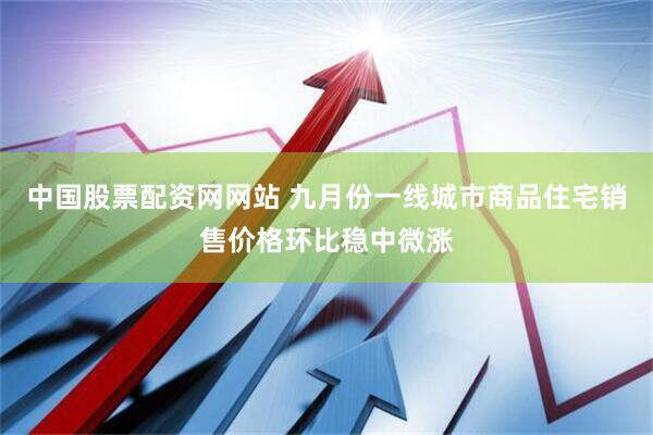 中国股票配资网网站 九月份一线城市商品住宅销售价格环比稳中微涨
