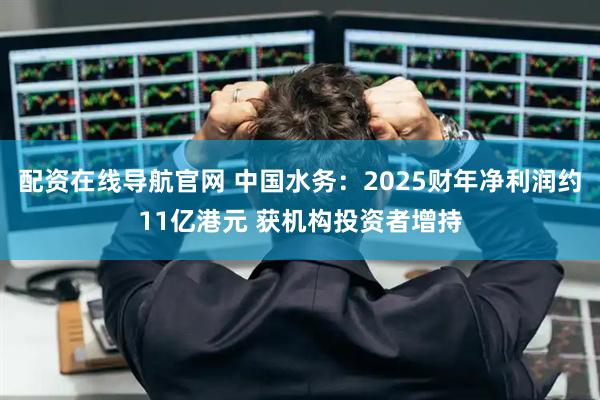 配资在线导航官网 中国水务：2025财年净利润约11亿港元 获机构投资者增持