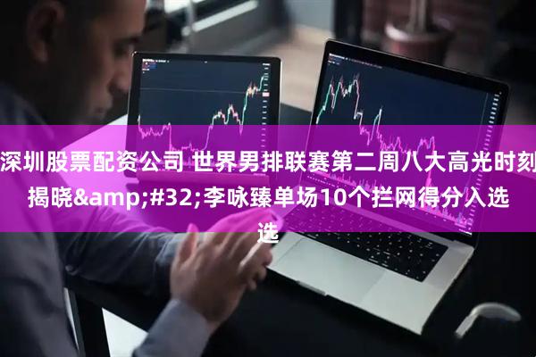 深圳股票配资公司 世界男排联赛第二周八大高光时刻揭晓&#32;李咏臻单场10个拦网得分入选