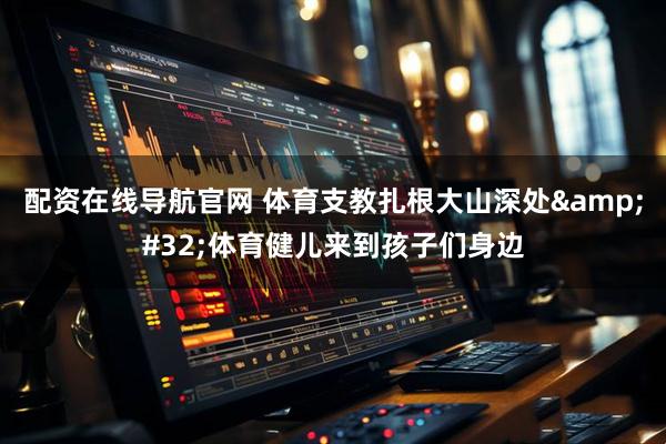 配资在线导航官网 体育支教扎根大山深处&#32;体育健儿来到孩子们身边