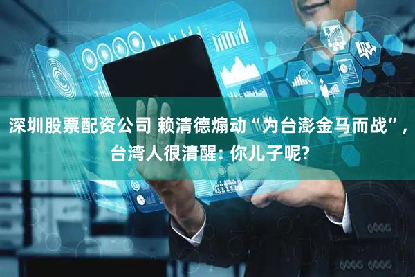 深圳股票配资公司 赖清德煽动“为台澎金马而战”, 台湾人很清醒: 你儿子呢?