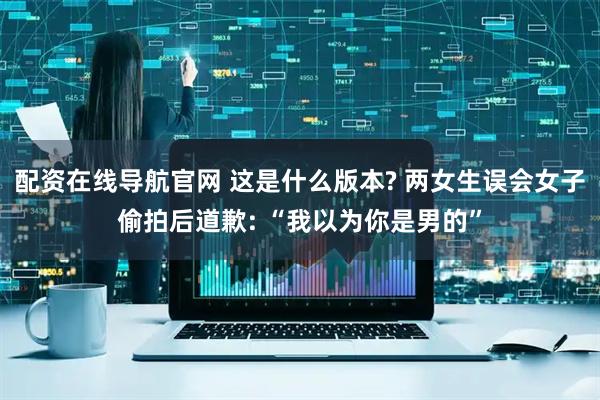 配资在线导航官网 这是什么版本? 两女生误会女子偷拍后道歉: “我以为你是男的”