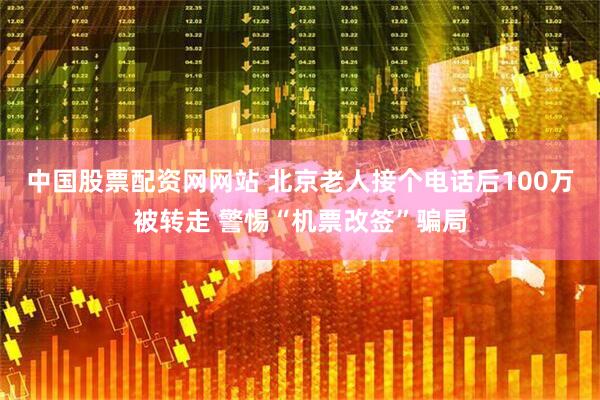中国股票配资网网站 北京老人接个电话后100万被转走 警惕“机票改签”骗局