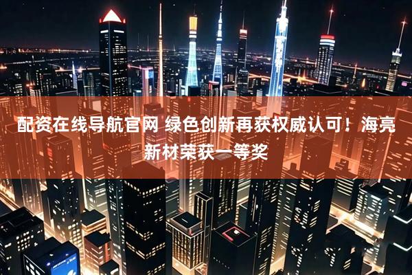 配资在线导航官网 绿色创新再获权威认可！海亮新材荣获一等奖
