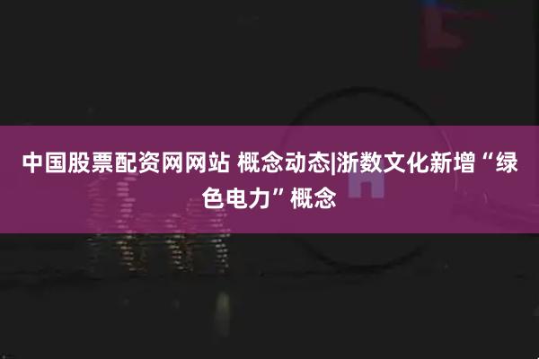中国股票配资网网站 概念动态|浙数文化新增“绿色电力”概念