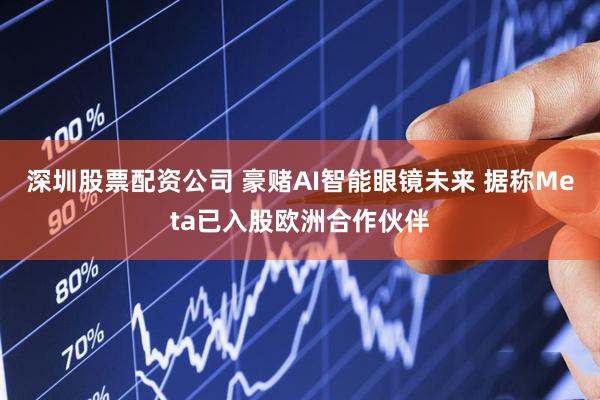 深圳股票配资公司 豪赌AI智能眼镜未来 据称Meta已入股欧洲合作伙伴