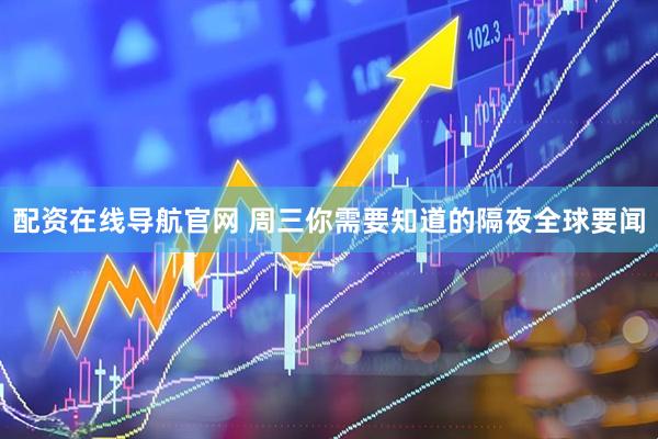 配资在线导航官网 周三你需要知道的隔夜全球要闻