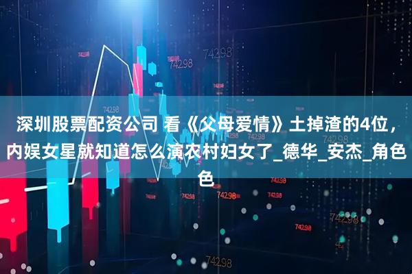 深圳股票配资公司 看《父母爱情》土掉渣的4位，内娱女星就知道怎么演农村妇女了_德华_安杰_角色