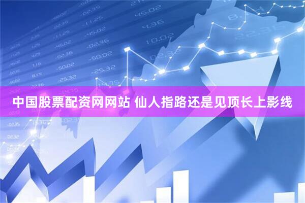 中国股票配资网网站 仙人指路还是见顶长上影线