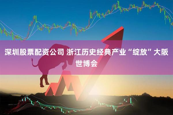 深圳股票配资公司 浙江历史经典产业“绽放”大阪世博会