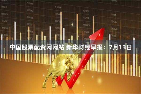 中国股票配资网网站 新华财经早报：7月13日