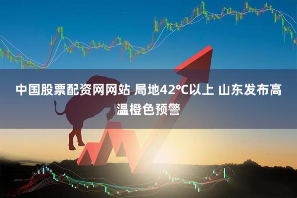 中国股票配资网网站 局地42℃以上 山东发布高温橙色预警