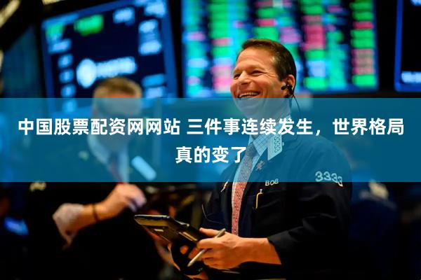 中国股票配资网网站 三件事连续发生，世界格局真的变了
