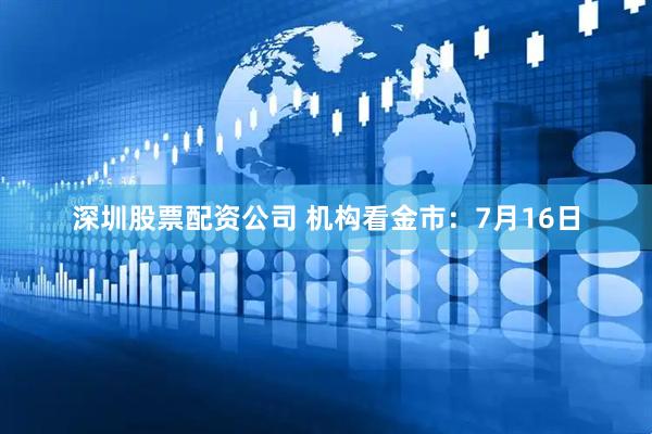 深圳股票配资公司 机构看金市：7月16日