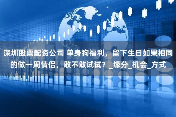 深圳股票配资公司 单身狗福利，留下生日如果相同的做一周情侣，敢不敢试试？_缘分_机会_方式