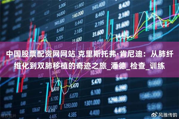 中国股票配资网网站 克里斯托弗·肯尼迪：从肺纤维化到双肺移植的奇迹之旅_潘德_检查_训练