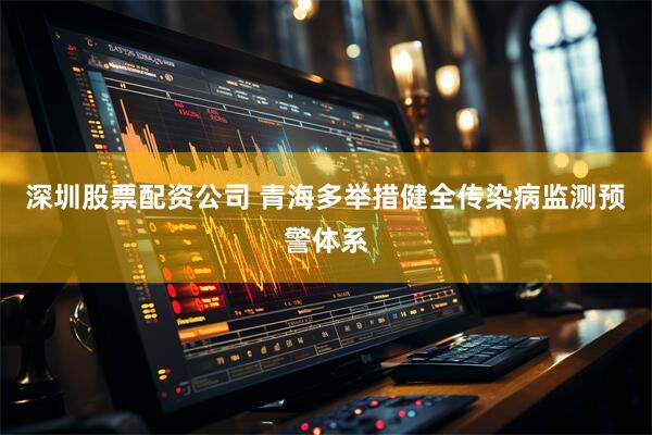 深圳股票配资公司 青海多举措健全传染病监测预警体系