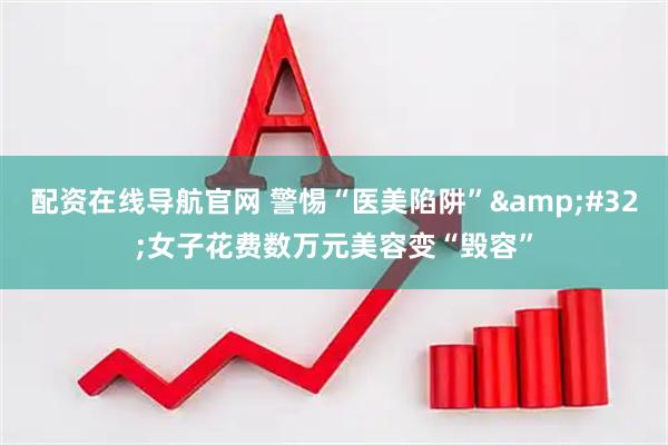 配资在线导航官网 警惕“医美陷阱”&#32;女子花费数万元美容变“毁容”
