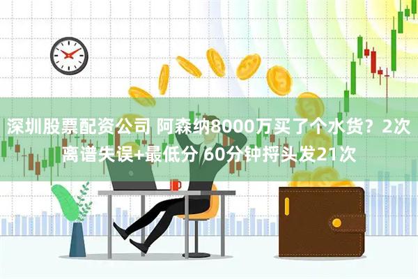 深圳股票配资公司 阿森纳8000万买了个水货？2次离谱失误+最低分 60分钟捋头发21次