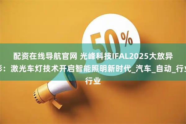 配资在线导航官网 光峰科技IFAL2025大放异彩：激光车灯技术开启智能照明新时代_汽车_自动_行业