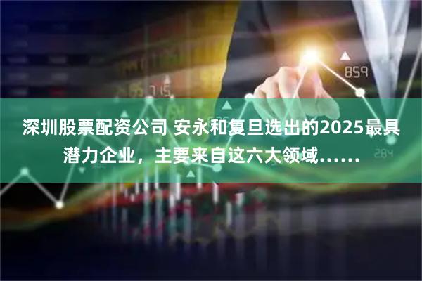 深圳股票配资公司 安永和复旦选出的2025最具潜力企业，主要来自这六大领域……