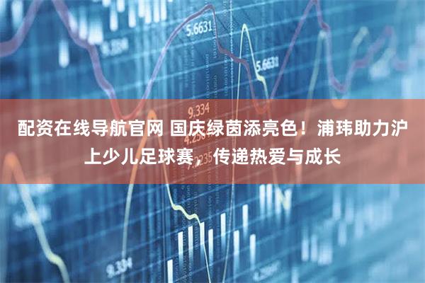配资在线导航官网 国庆绿茵添亮色！浦玮助力沪上少儿足球赛，传递热爱与成长