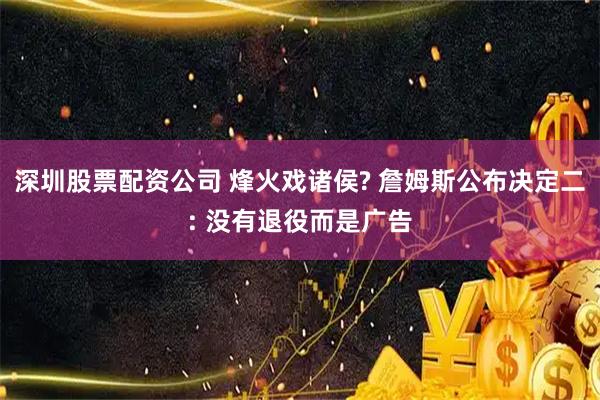 深圳股票配资公司 烽火戏诸侯? 詹姆斯公布决定二: 没有退役而是广告