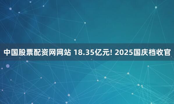 中国股票配资网网站 18.35亿元! 2025国庆档收官