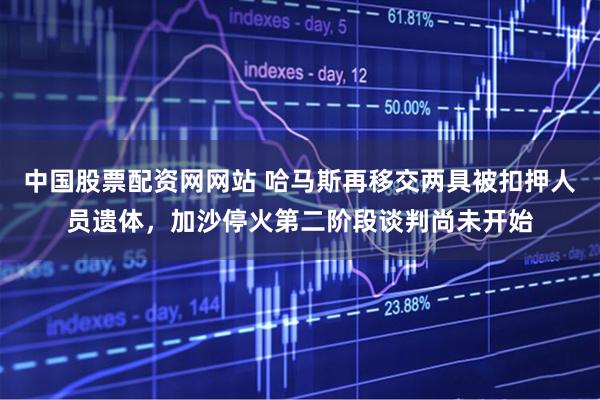中国股票配资网网站 哈马斯再移交两具被扣押人员遗体,加沙停火第二阶段谈判尚未开始