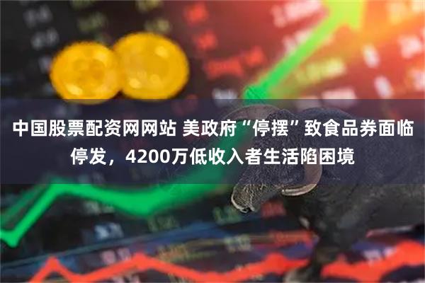 中国股票配资网网站 美政府“停摆”致食品券面临停发,4200万低收入者生活陷困境