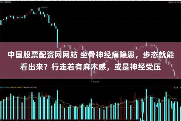 中国股票配资网网站 坐骨神经痛隐患,步态就能看出来?行走若有麻木感,或是神经受压